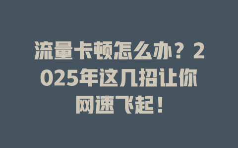 流量卡顿怎么办？2025年这几招让你网速飞起！
