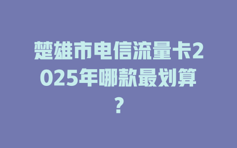 楚雄市电信流量卡2025年哪款最划算？
