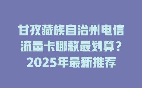 甘孜藏族自治州电信流量卡哪款最划算？2025年最新推荐