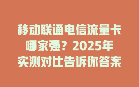 移动联通电信流量卡哪家强？2025年实测对比告诉你答案