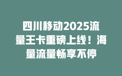 四川移动2025流量王卡重磅上线！海量流量畅享不停