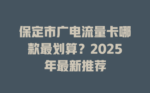 保定市广电流量卡哪款最划算？2025年最新推荐