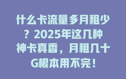 什么卡流量多月租少？2025年这几种神卡真香，月租几十G根本用不完！