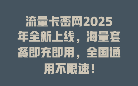 流量卡密网2025年全新上线，海量套餐即充即用，全国通用不限速！