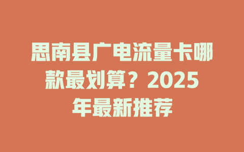 思南县广电流量卡哪款最划算？2025年最新推荐