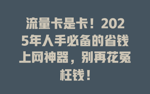 流量卡是卡！2025年人手必备的省钱上网神器，别再花冤枉钱！