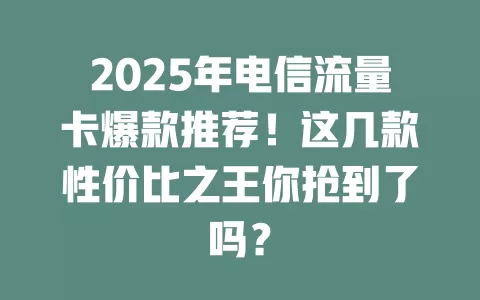 2025年电信流量卡爆款推荐！这几款性价比之王你抢到了吗？