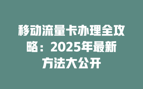 移动流量卡办理全攻略：2025年最新方法大公开