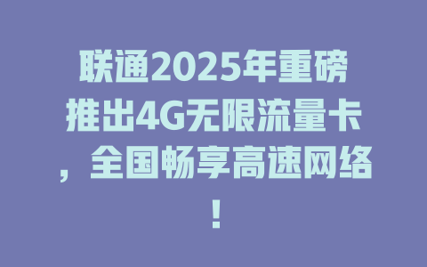 联通2025年重磅推出4G无限流量卡，全国畅享高速网络！
