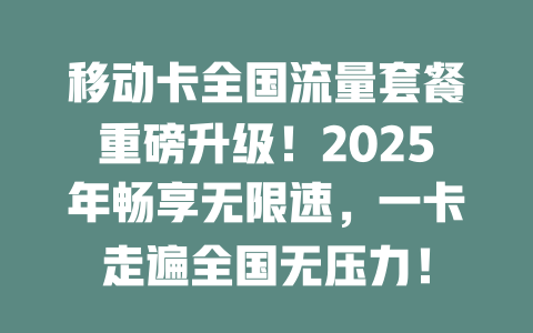 移动卡全国流量套餐重磅升级！2025年畅享无限速，一卡走遍全国无压力！