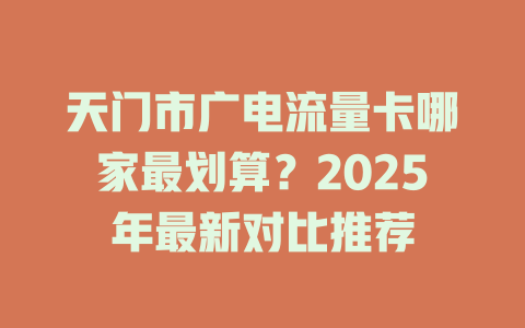 天门市广电流量卡哪家最划算？2025年最新对比推荐