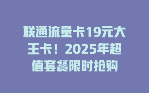 联通流量卡19元大王卡！2025年超值套餐限时抢购