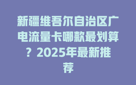 新疆维吾尔自治区广电流量卡哪款最划算？2025年最新推荐