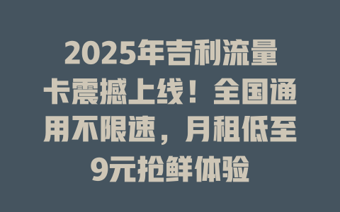 2025年吉利流量卡震撼上线！全国通用不限速，月租低至9元抢鲜体验