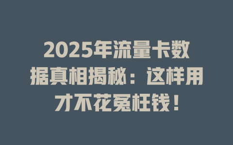 2025年流量卡数据真相揭秘：这样用才不花冤枉钱！