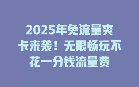 2025年免流量爽卡来袭！无限畅玩不花一分钱流量费