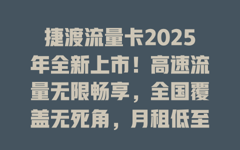 捷渡流量卡2025年全新上市！高速流量无限畅享，全国覆盖无死角，月租低至惊人价！