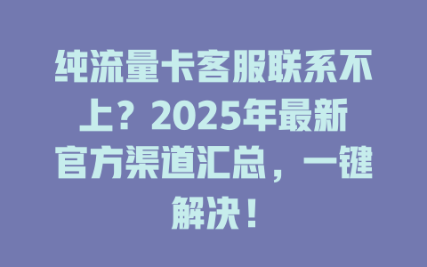 纯流量卡客服联系不上？2025年最新官方渠道汇总，一键解决！