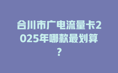 合川市广电流量卡2025年哪款最划算？