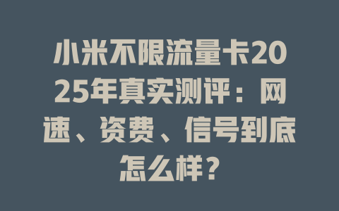 小米不限流量卡2025年真实测评：网速、资费、信号到底怎么样？