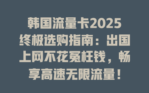 韩国流量卡2025终极选购指南：出国上网不花冤枉钱，畅享高速无限流量！