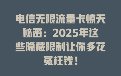 电信无限流量卡惊天秘密：2025年这些隐藏限制让你多花冤枉钱！
