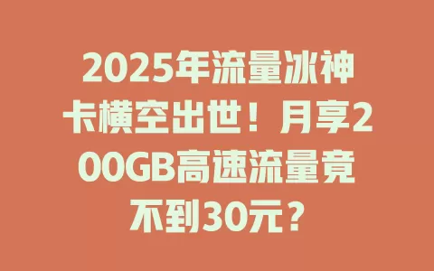 2025年流量冰神卡横空出世！月享200GB高速流量竟不到30元？