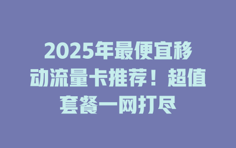 2025年最便宜移动流量卡推荐！超值套餐一网打尽