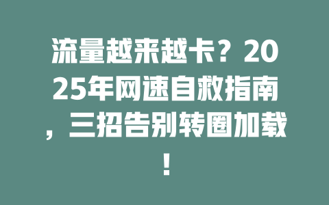流量越来越卡？2025年网速自救指南，三招告别转圈加载！