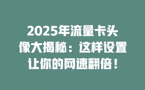 2025年流量卡头像大揭秘：这样设置让你的网速翻倍！