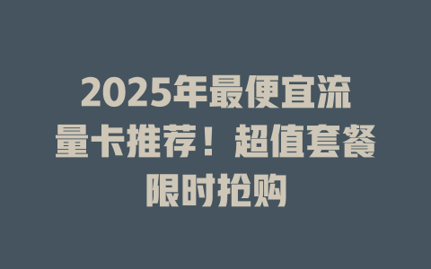 2025年最便宜流量卡推荐！超值套餐限时抢购