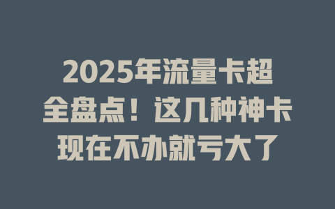 2025年流量卡超全盘点！这几种神卡现在不办就亏大了