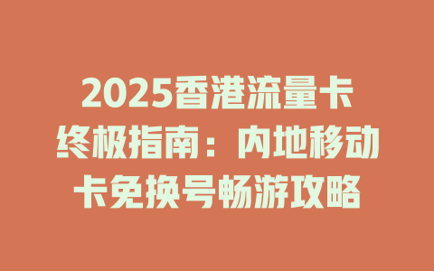 2025香港流量卡终极指南：内地移动卡免换号畅游攻略