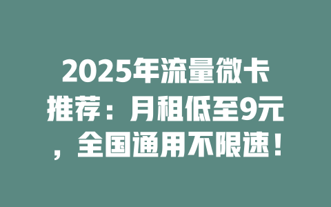 2025年流量微卡推荐：月租低至9元，全国通用不限速！