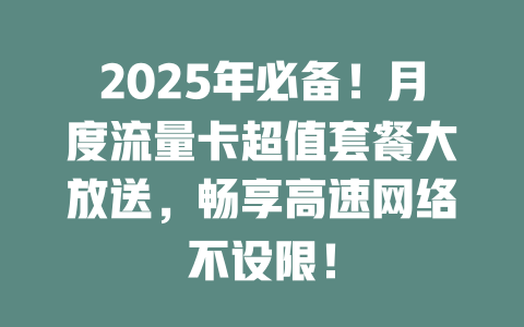2025年必备！月度流量卡超值套餐大放送，畅享高速网络不设限！