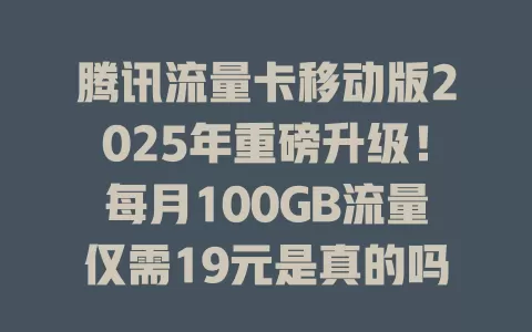 腾讯流量卡移动版2025年重磅升级！每月100GB流量仅需19元是真的吗？