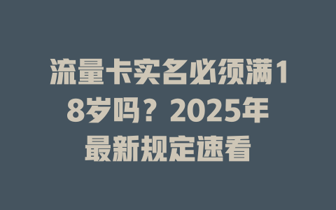 流量卡实名必须满18岁吗？2025年最新规定速看