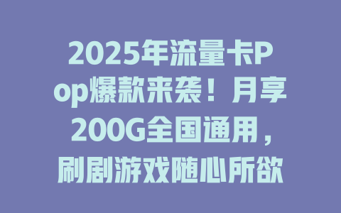 2025年流量卡Pop爆款来袭！月享200G全国通用，刷剧游戏随心所欲