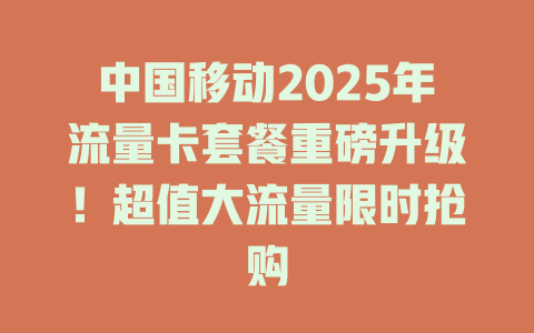 中国移动2025年流量卡套餐重磅升级！超值大流量限时抢购