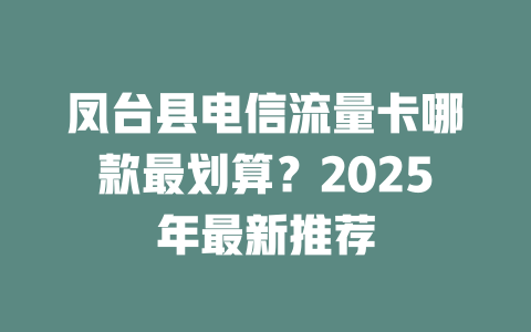 凤台县电信流量卡哪款最划算？2025年最新推荐