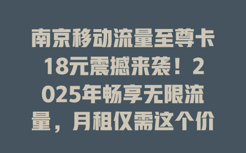 南京移动流量至尊卡18元震撼来袭！2025年畅享无限流量，月租仅需这个价！