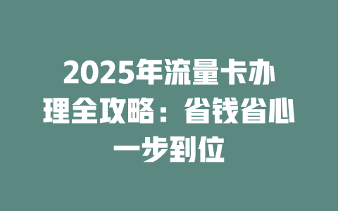 2025年流量卡办理全攻略：省钱省心一步到位