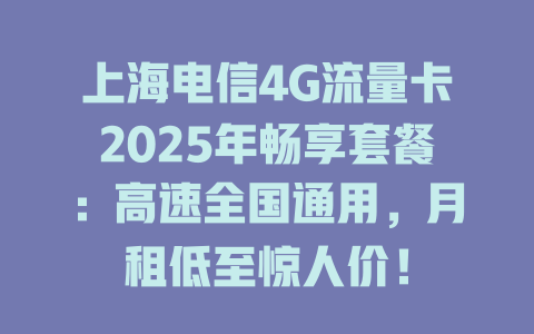 上海电信4G流量卡2025年畅享套餐：高速全国通用，月租低至惊人价！