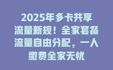 2025年多卡共享流量新规！全家套餐流量自由分配，一人缴费全家无忧