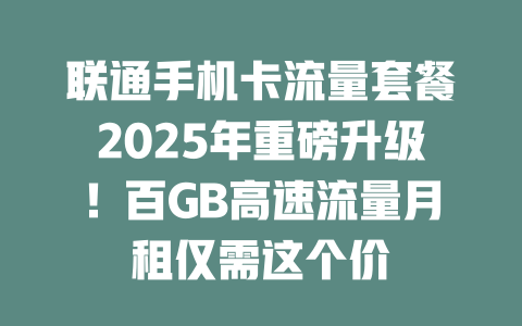 联通手机卡流量套餐2025年重磅升级！百GB高速流量月租仅需这个价