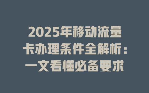 2025年移动流量卡办理条件全解析：一文看懂必备要求