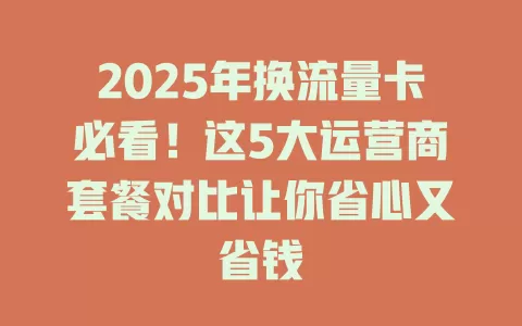 2025年换流量卡必看！这5大运营商套餐对比让你省心又省钱