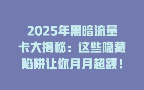 2025年黑暗流量卡大揭秘：这些隐藏陷阱让你月月超额！