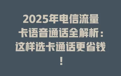 2025年电信流量卡语音通话全解析：这样选卡通话更省钱！