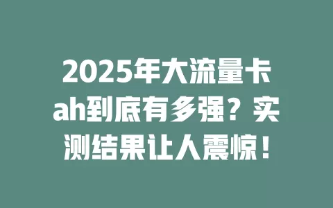 2025年大流量卡ah到底有多强？实测结果让人震惊！